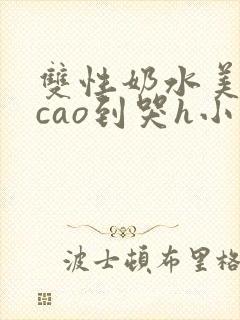 双性奶水美人被cao到哭h小说