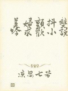 美妇颤抖双乳呻吟求欢小说