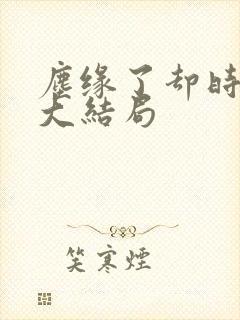 尘缘了却时短剧大结局