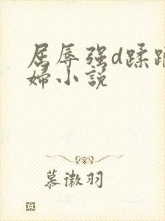 屈辱强d蹂躏美妇小说