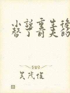 小说重生后我顶替了前夫的白月光