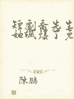 短剧乔先生夫人她飒爆了免费观看