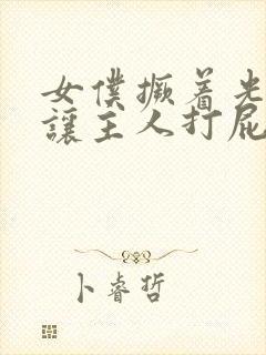 女仆撅着光屁股让主人打屁股