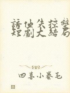 诱他失控双男主短剧大结局免费观看全集