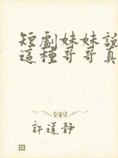 短剧妹妹说有我这种哥哥真不幸