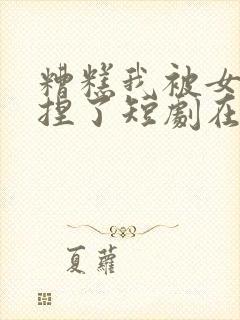 糟糕我被女帝拿捏了短剧在线免费观看