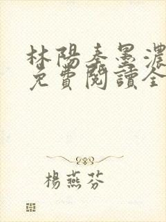 林阳秦墨浓最新免费阅读全书