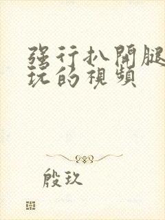 强行扒开腿狂揉玩的视频