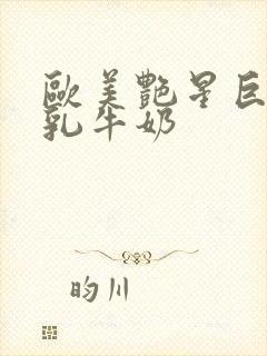 欧美艳星巨胸大乳牛奶