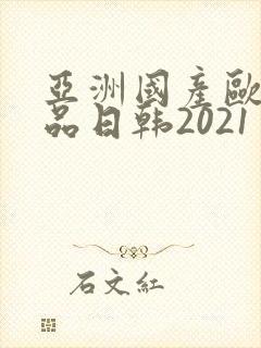 亚洲国产欧美精品日韩2021