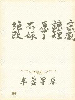 绝不原谅宋小姐改嫁了短剧免费观看