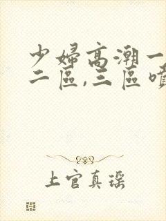 少妇高潮一区,二区,三区喷水