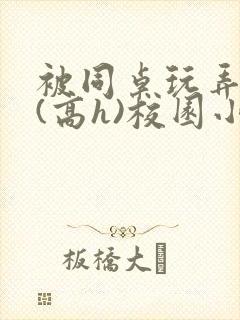 被同桌玩弄奶头(高h)校园小说