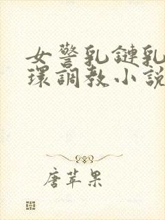 女警乳链乳环蒂环调教小说
