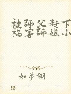 被师父赶下山去祸害师姐小说完整版阅读全文