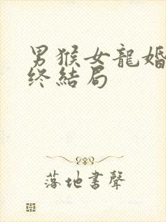 男猴女龙婚姻最终结局