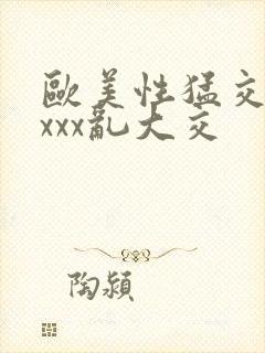 欧美性猛交ⅹⅹxxx乱大交