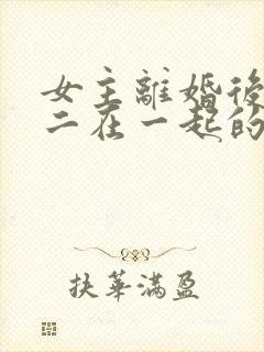 女主离婚后和男二在一起的小说