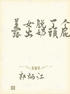 美女脱了个精光露出奶头屁的软件