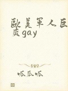欧美军人巨大粗爽gay