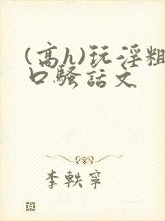 (高h)玩淫粗口骚话文