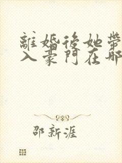 离婚后她带崽嫁入豪门在哪看