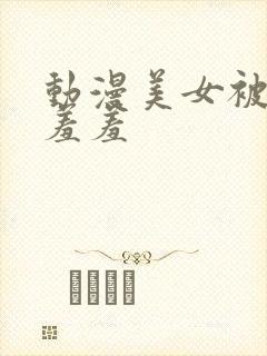 动漫美女被吸乳羞羞