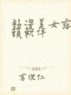 动漫美女露出奶头软件