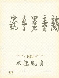 忠贞男主被迫出轨了免费阅读小说