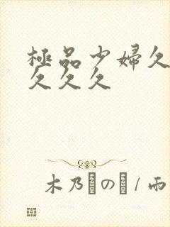 极品少妇久久久久久久