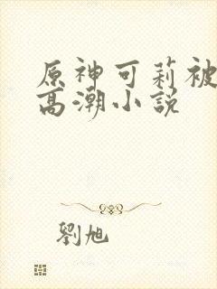 原神可莉被c到高潮小说