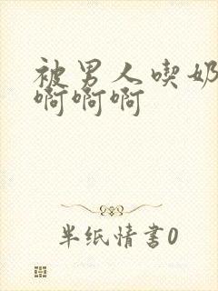 被男人吃奶好爽啊啊啊