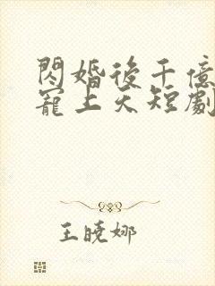 闪婚后千亿老公宠上天短剧