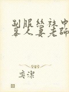 制服丝袜中文字幕人妻老师在线视频中出