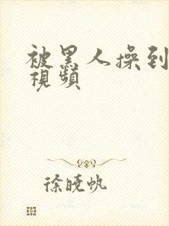 被黑人操到高潮视频