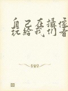 自己在摄像头前玩给我们看