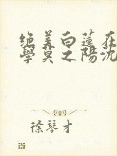 绝美白莲在线教学莫之阳沈长留好看么