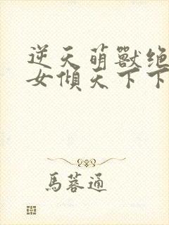 逆天萌兽绝世妖女倾天下下载到文档