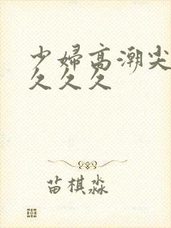 少妇高潮尖叫久久久久