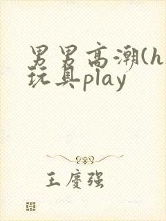 男男高潮(h)玩具play