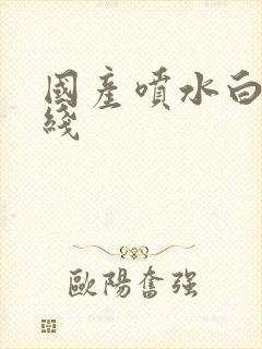 国产喷水白浆在线