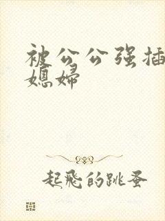 被公公强插的儿媳妇