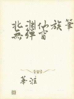 北渊仙族笔趣阁无弹窗