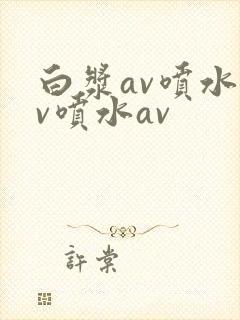 白浆av喷水av喷水av