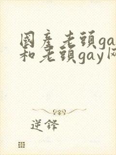 国产老头gay和老头gay网站