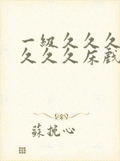 一级久久久久久久久久床戏视频