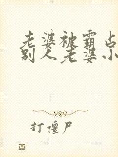 老婆被霸占变成别人老婆小说免费阅