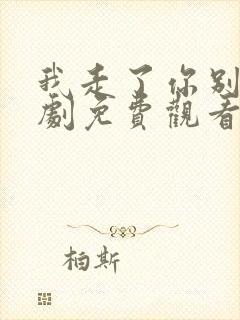 我走了你别哭短剧免费观看