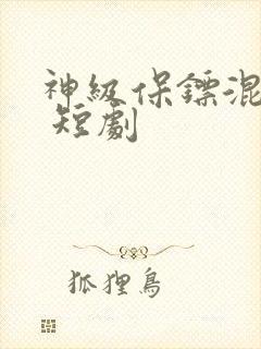 神级保镖混都市 短剧