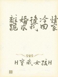 离婚后冷情前夫跪求我回家免费阅读